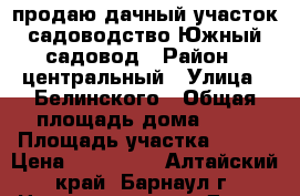 продаю дачный участок садоводство Южный садовод › Район ­ центральный › Улица ­ Белинского › Общая площадь дома ­ 20 › Площадь участка ­ 400 › Цена ­ 120 000 - Алтайский край, Барнаул г. Недвижимость » Дома, коттеджи, дачи продажа   . Алтайский край